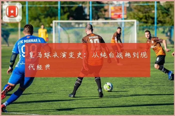 皇马球衣演变史：从纯白战袍到现代经典