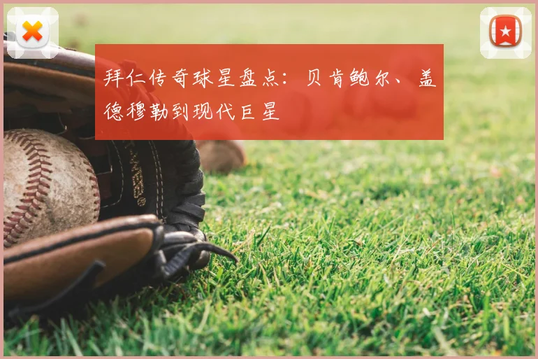 拜仁传奇球星盘点:贝肯鲍尔、盖德穆勒到现代巨星