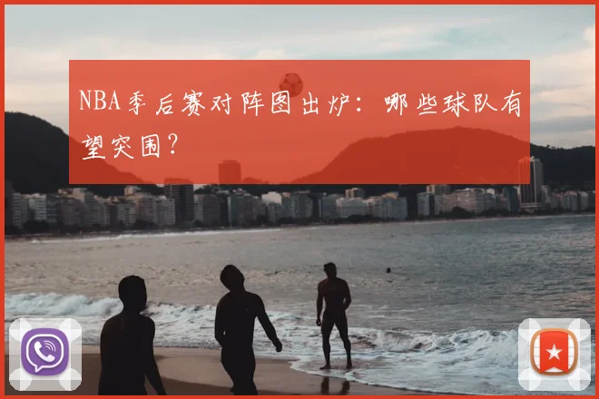 NBA季后赛对阵图出炉：哪些球队有望突围？
