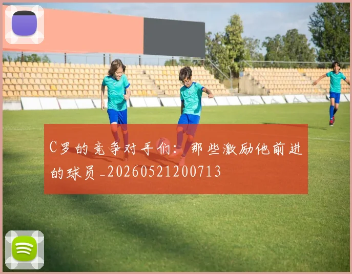 C罗的竞争对手们:那些激励他前进的球员_20260521200713