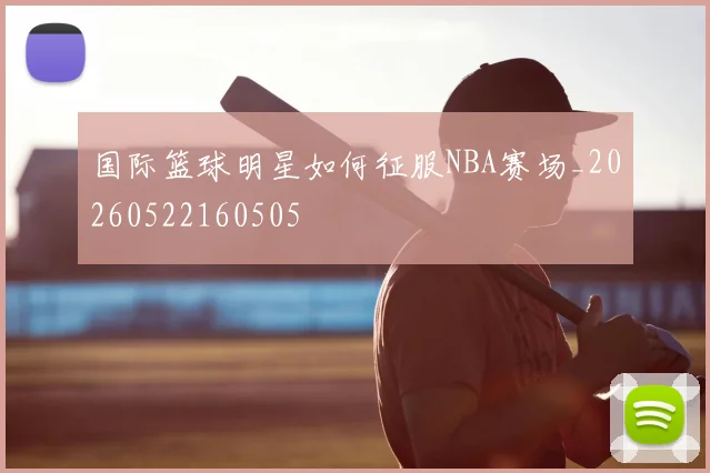 国际篮球明星如何征服NBA赛场_20260522160505