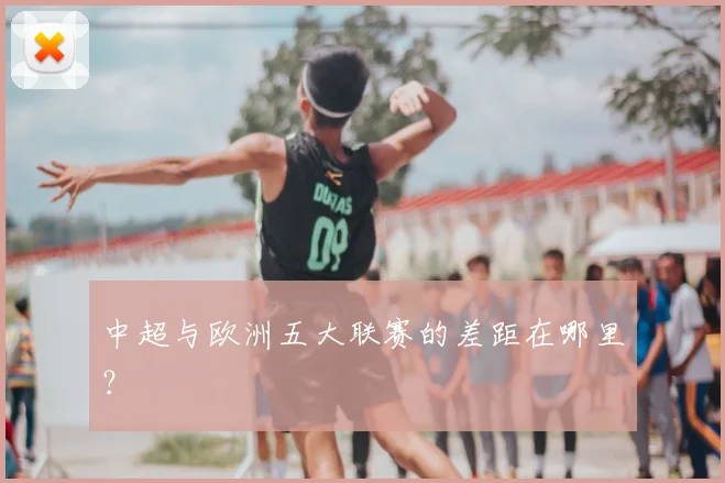 中超与欧洲五大联赛的差距在哪里？