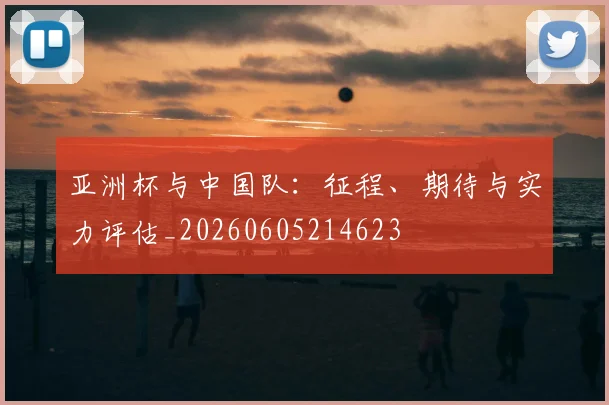 亚洲杯与中国队:征程、期待与实力评估_20260605214623
