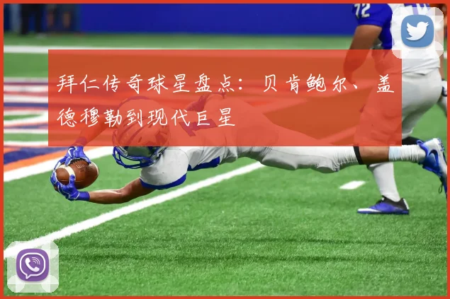 拜仁传奇球星盘点:贝肯鲍尔、盖德穆勒到现代巨星