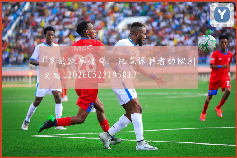 C罗的欧冠传奇:纪录保持者的欧洲之路_20260523195013
