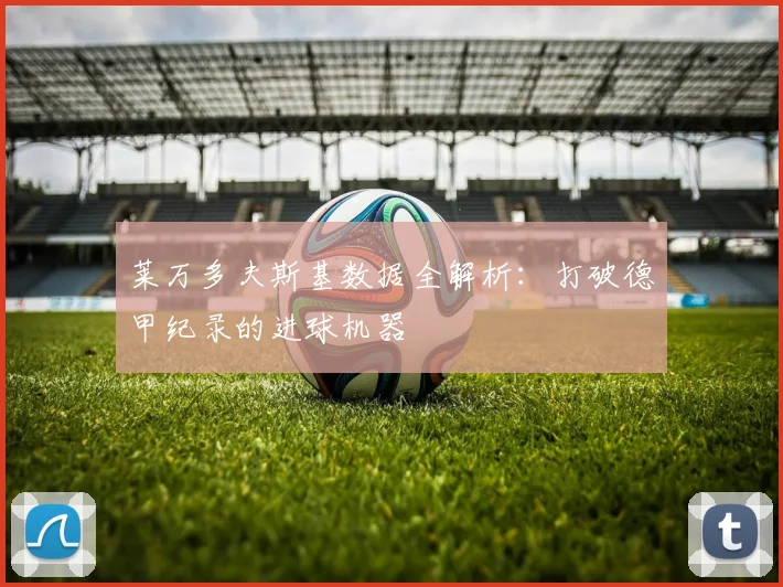 莱万多夫斯基数据全解析：打破德甲纪录的进球机器
