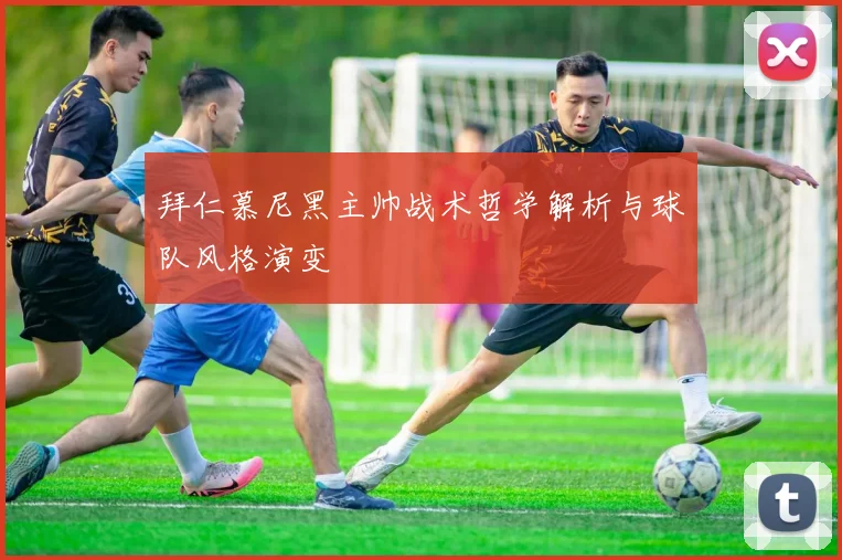 拜仁慕尼黑主帅战术哲学解析与球队风格演变