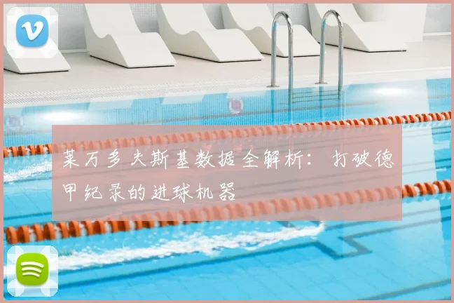 莱万多夫斯基数据全解析：打破德甲纪录的进球机器