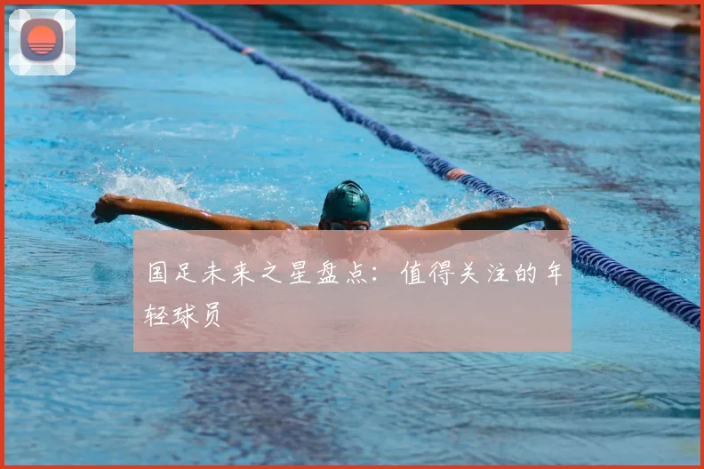 国足未来之星盘点：值得关注的年轻球员