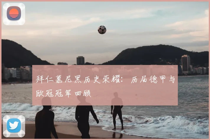 拜仁慕尼黑历史荣耀：历届德甲与欧冠冠军回顾