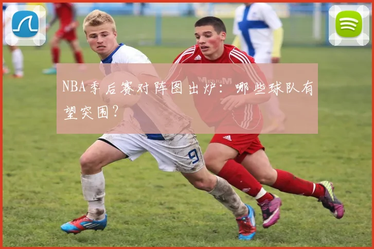 NBA季后赛对阵图出炉:哪些球队有望突围?