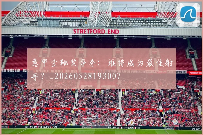 意甲金靴奖争夺：谁将成为最佳射手？_20260528193007