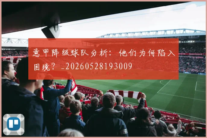 意甲降级球队分析:他们为何陷入困境?_20260528193009