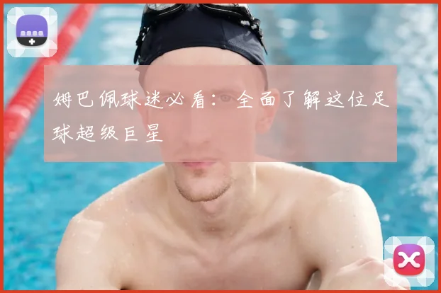 姆巴佩球迷必看：全面了解这位足球超级巨星