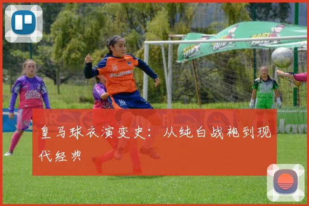 皇马球衣演变史:从纯白战袍到现代经典