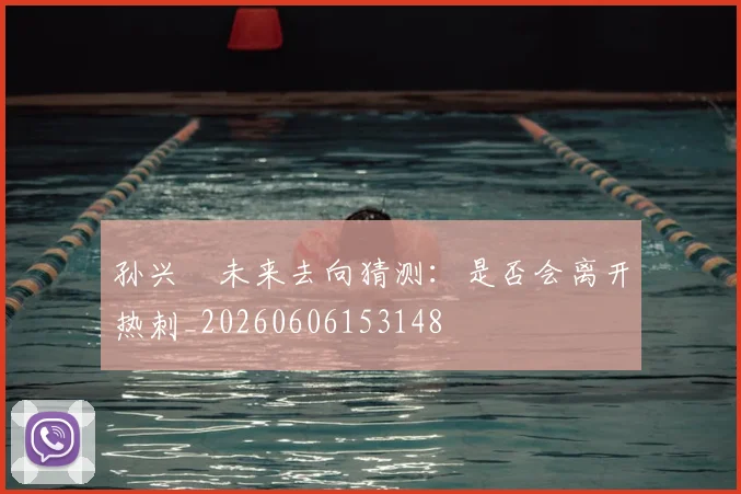 孙兴慜未来去向猜测：是否会离开热刺_20260606153148