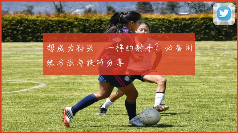 想成为孙兴慜一样的射手?必备训练方法与技巧分享