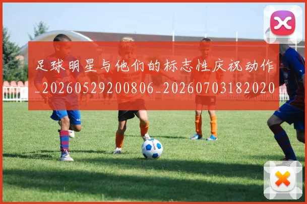 足球明星与他们的标志性庆祝动作_20260529200806_20260703182020