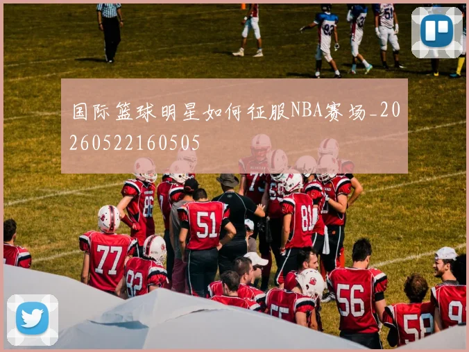国际篮球明星如何征服NBA赛场_20260522160505