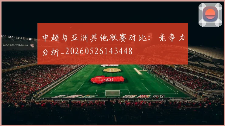 中超与亚洲其他联赛对比:竞争力分析_20260526143448