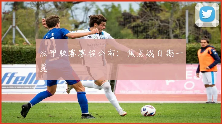 法甲联赛赛程公布：焦点战日期一览