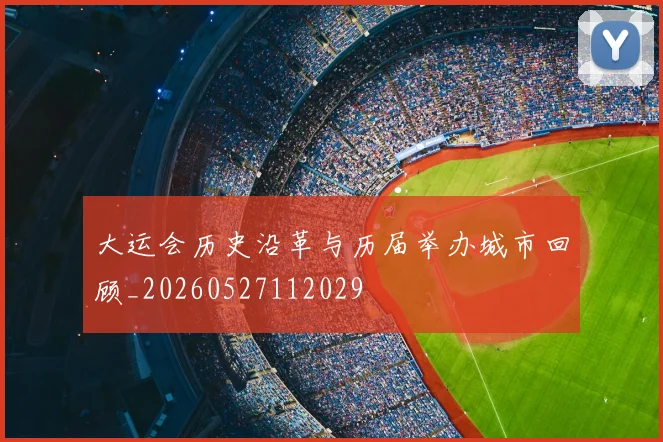 大运会历史沿革与历届举办城市回顾_20260527112029