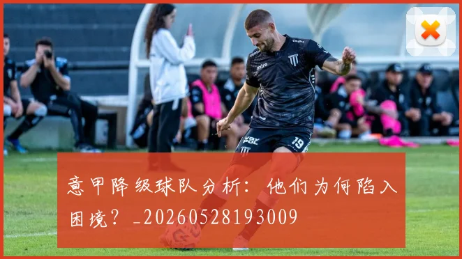 意甲降级球队分析：他们为何陷入困境？_20260528193009
