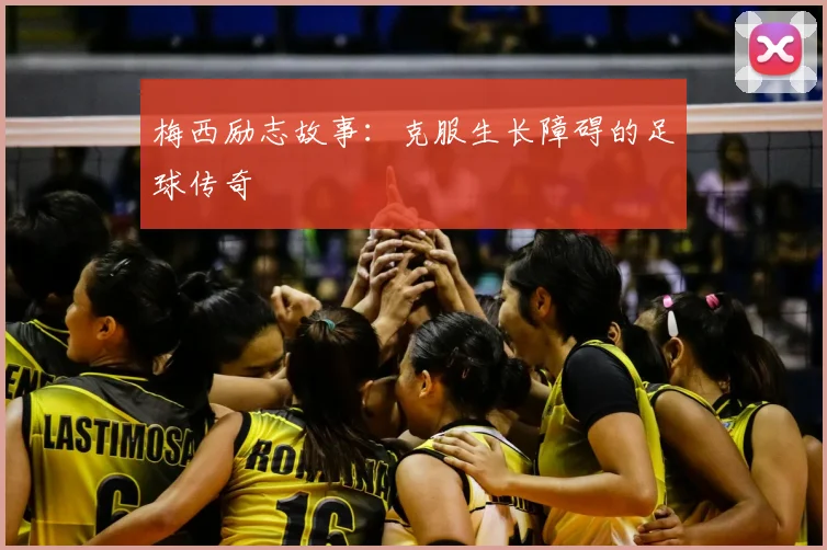 梅西励志故事：克服生长障碍的足球传奇