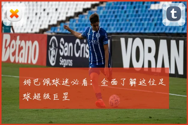 姆巴佩球迷必看：全面了解这位足球超级巨星