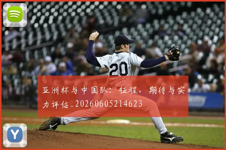 亚洲杯与中国队：征程、期待与实力评估_20260605214623