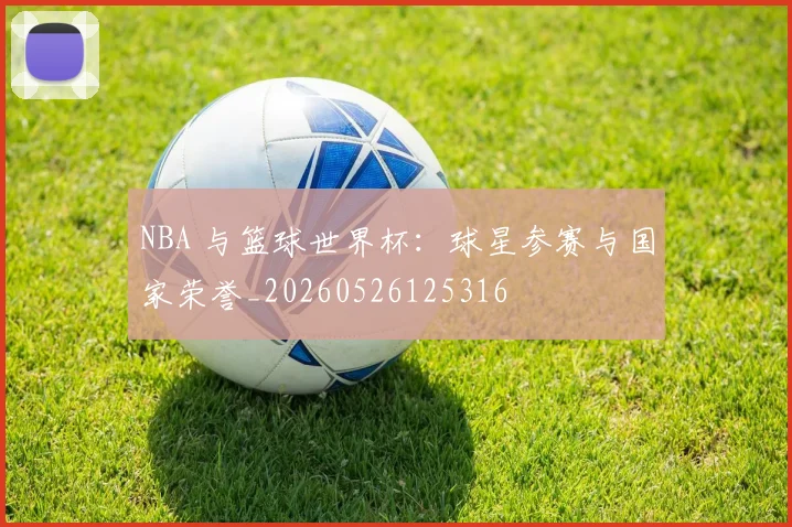 NBA 与篮球世界杯:球星参赛与国家荣誉_20260526125316
